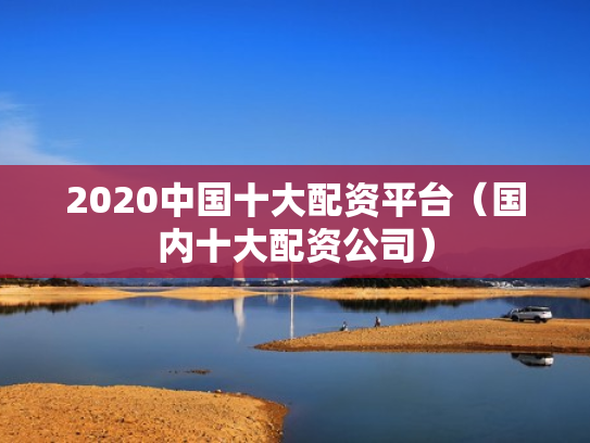 2020中国十大配资平台（国内十大配资公司）