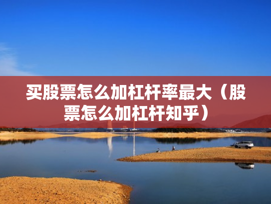 买股票怎么加杠杆率最大（股票怎么加杠杆知乎）