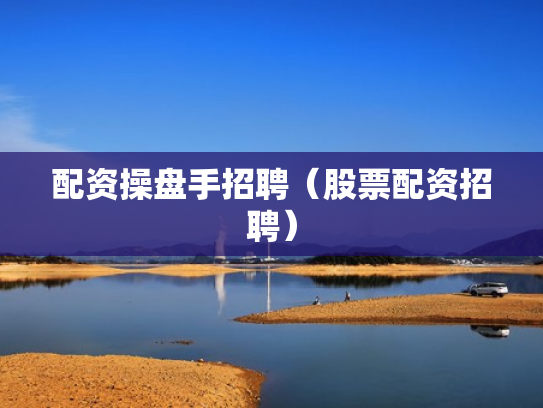 配资操盘手招聘（股票配资招聘）