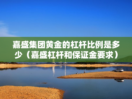 嘉盛集团黄金的杠杆比例是多少（嘉盛杠杆和保证金要求）
