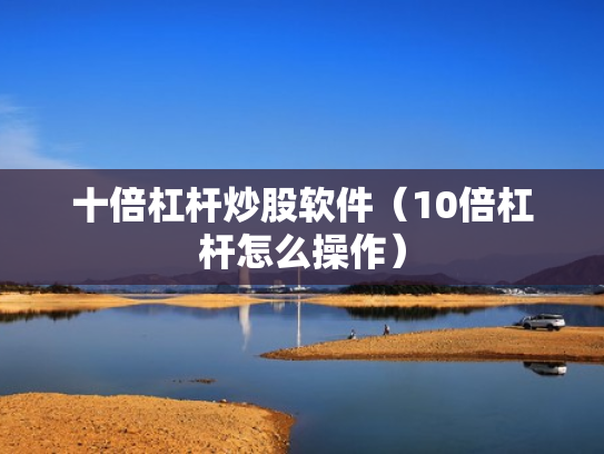 十倍杠杆炒股软件（10倍杠杆怎么操作）