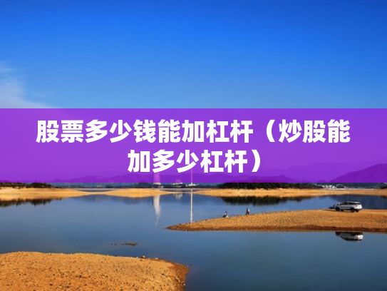 股票多少钱能加杠杆（炒股能加多少杠杆）