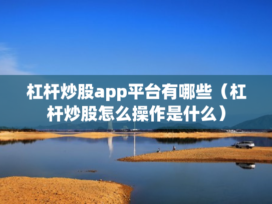 杠杆炒股app平台有哪些（杠杆炒股怎么操作是什么）