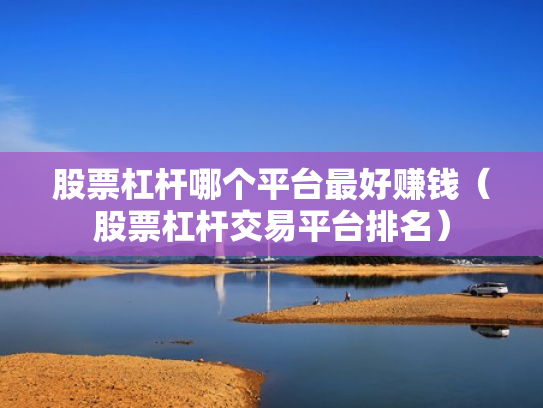 股票杠杆哪个平台最好赚钱（股票杠杆交易平台排名）