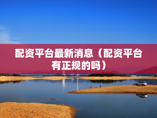 配资平台最新消息（配资平台有正规的吗）