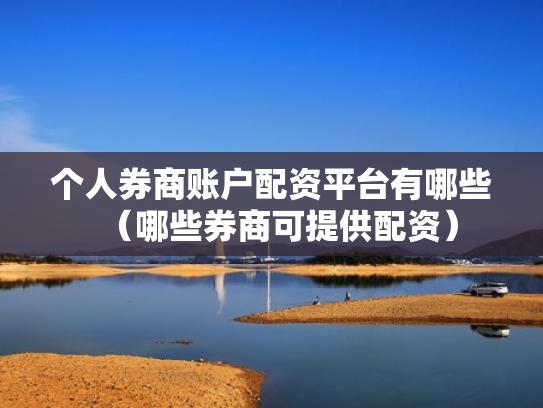 个人券商账户配资平台有哪些（哪些券商可提供配资）