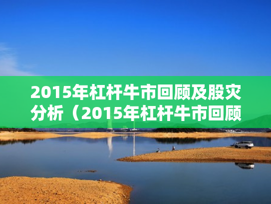 2015年杠杆牛市回顾及股灾分析（2015年杠杆牛市回顾及股灾分析图）
