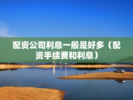 配资公司利息一般是好多（配资手续费和利息）