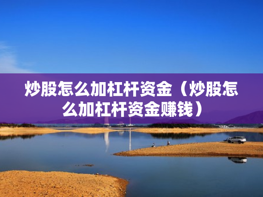 炒股怎么加杠杆资金（炒股怎么加杠杆资金赚钱）