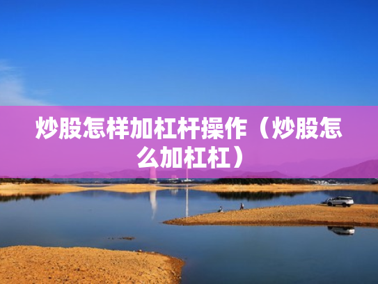 炒股怎样加杠杆操作（炒股怎么加杠杠）