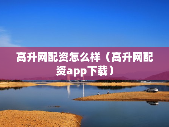 高升网配资怎么样（高升网配资app下载）