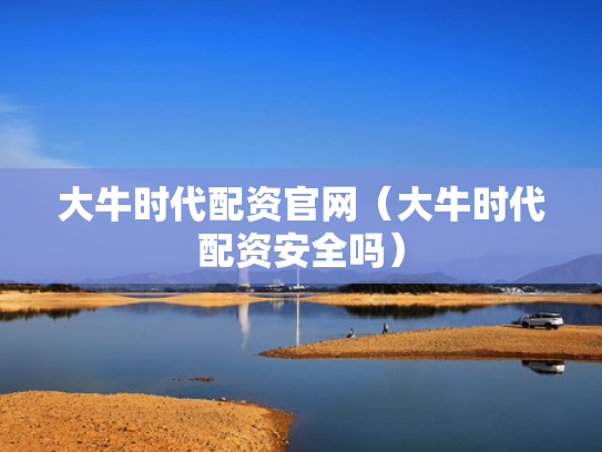 大牛时代配资官网（大牛时代配资安全吗）