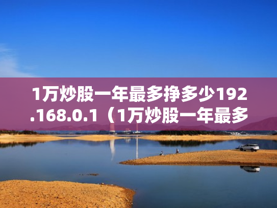 1万炒股一年最多挣多少192.168.0.1（1万炒股一年最多挣多少2023年超股能赚吗）