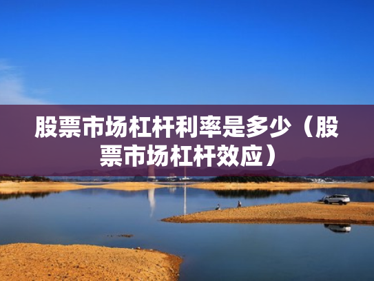 股票市场杠杆利率是多少（股票市场杠杆效应）