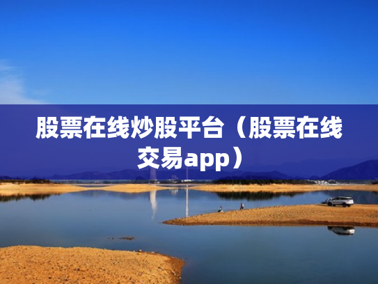 股票在线炒股平台（股票在线交易app）