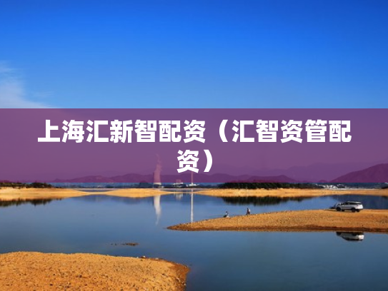 上海汇新智配资（汇智资管配资）