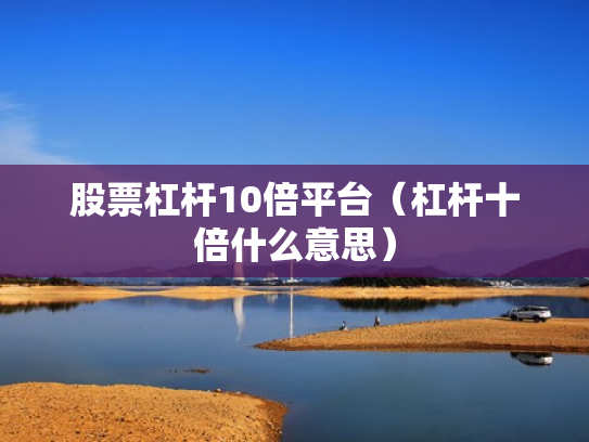 股票杠杆10倍平台（杠杆十倍什么意思）