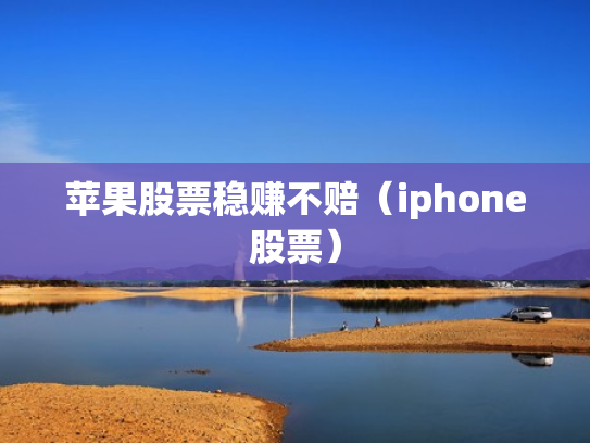 苹果股票稳赚不赔（iphone股票）