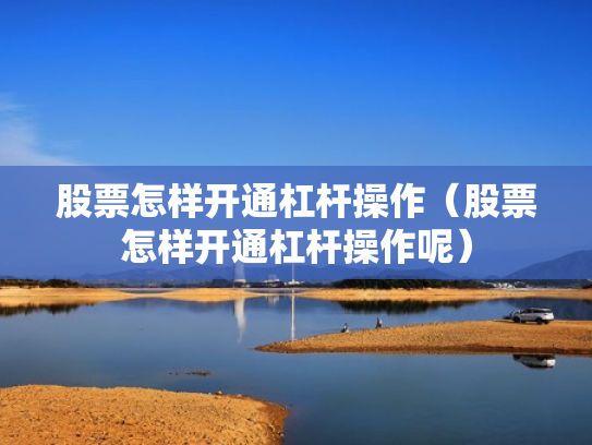 股票怎样开通杠杆操作（股票怎样开通杠杆操作呢）
