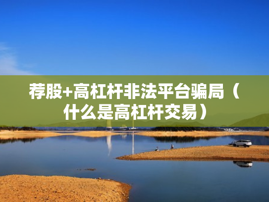荐股+高杠杆非法平台骗局（什么是高杠杆交易）