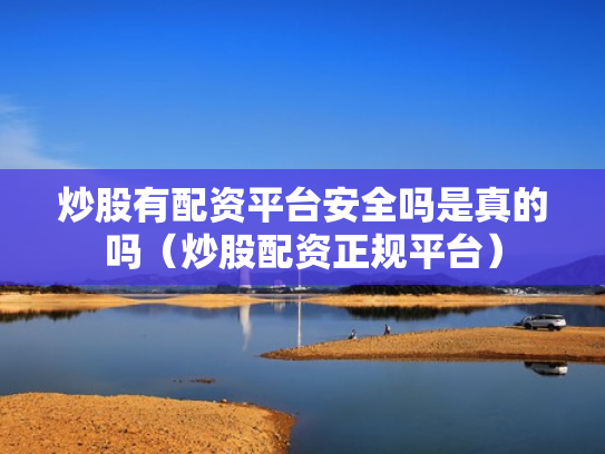 炒股有配资平台安全吗是真的吗（炒股配资正规平台）