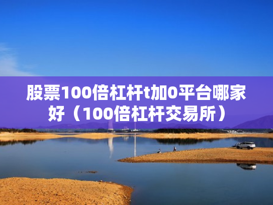 股票100倍杠杆t加0平台哪家好（100倍杠杆交易所）