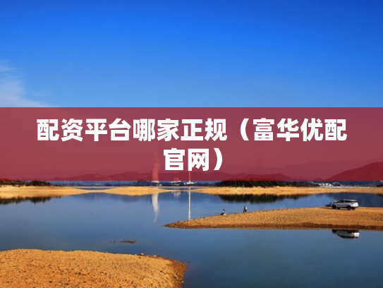 配资平台哪家正规（富华优配官网）