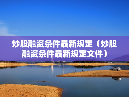 炒股融资条件最新规定（炒股融资条件最新规定文件）