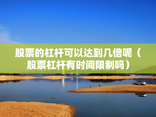 股票的杠杆可以达到几倍呢（股票杠杆有时间限制吗）