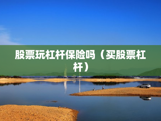 股票玩杠杆保险吗（买股票杠杆）