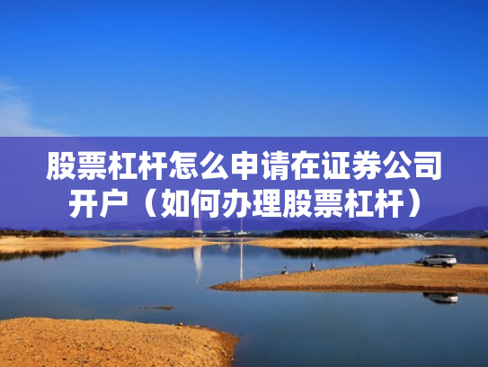 股票杠杆怎么申请在证券公司开户（如何办理股票杠杆）