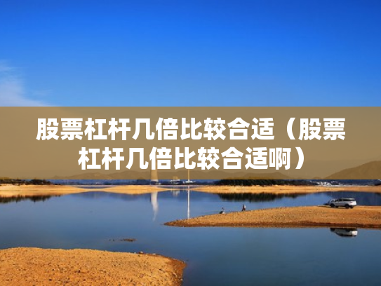 股票杠杆几倍比较合适（股票杠杆几倍比较合适啊）