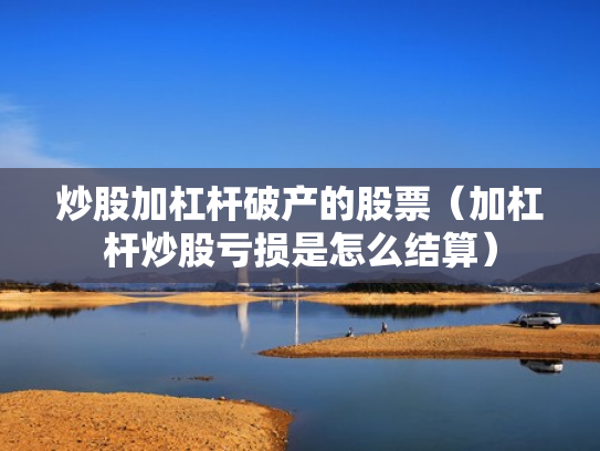 炒股加杠杆破产的股票（加杠杆炒股亏损是怎么结算）