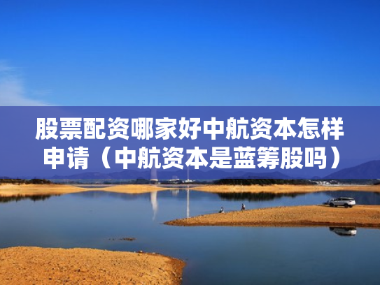 股票配资哪家好中航资本怎样申请（中航资本是蓝筹股吗）