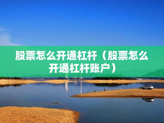 股票怎么开通杠杆（股票怎么开通杠杆账户）