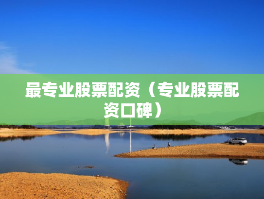 最专业股票配资（专业股票配资口碑）