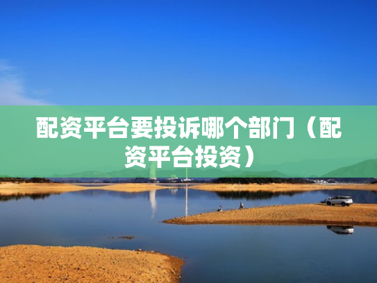 配资平台要投诉哪个部门（配资平台投资）