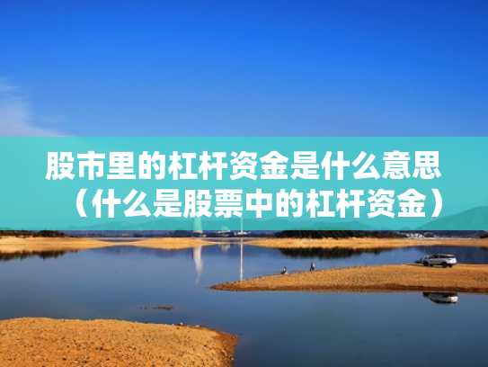 股市里的杠杆资金是什么意思（什么是股票中的杠杆资金）