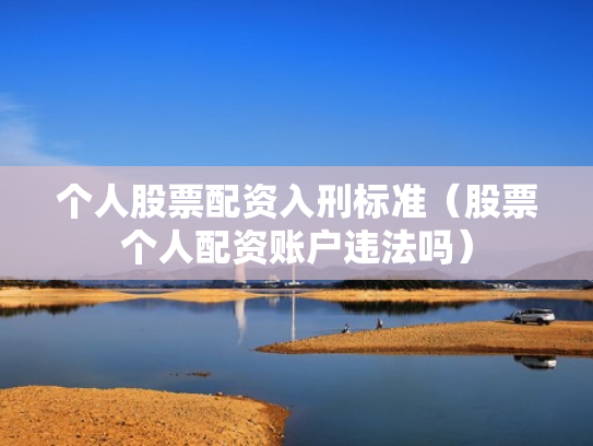 个人股票配资入刑标准（股票个人配资账户违法吗）