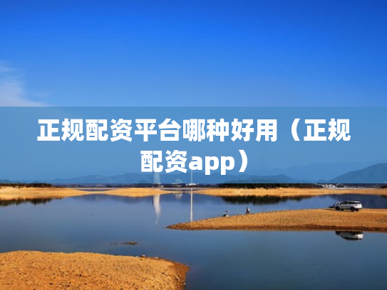 正规配资平台哪种好用（正规配资app）