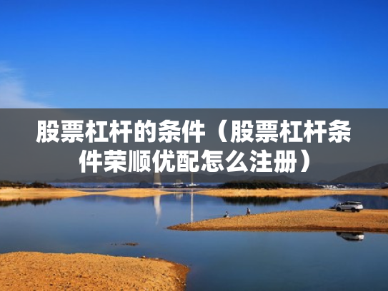 股票杠杆的条件（股票杠杆条件荣顺优配怎么注册）
