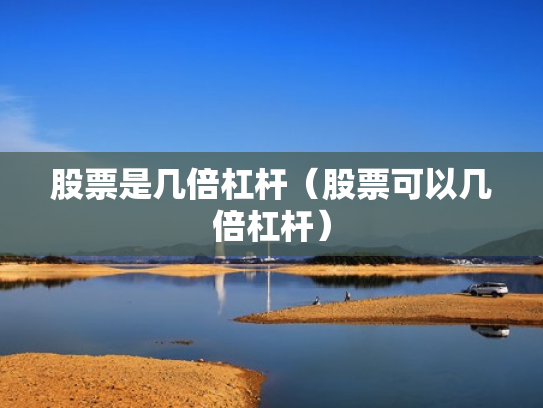 股票是几倍杠杆（股票可以几倍杠杆）