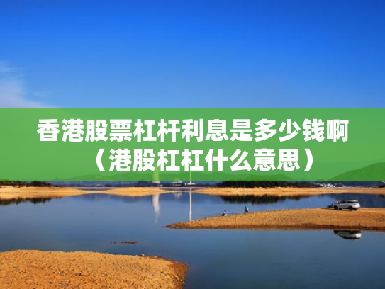 香港股票杠杆利息是多少钱啊（港股杠杠什么意思）