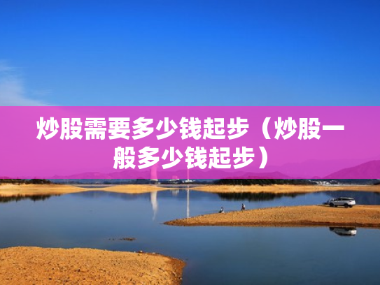炒股需要多少钱起步（炒股一般多少钱起步）