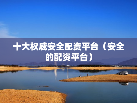 十大权威安全配资平台（安全的配资平台）