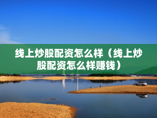线上炒股配资怎么样（线上炒股配资怎么样赚钱）