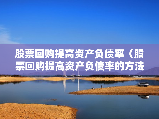 股票回购提高资产负债率（股票回购提高资产负债率的方法）