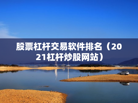 股票杠杆交易软件排名（2021杠杆炒股网站）