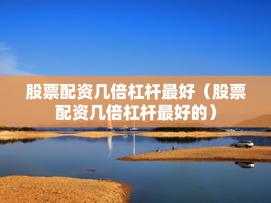 股票配资几倍杠杆最好（股票配资几倍杠杆最好的）