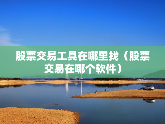 股票交易工具在哪里找（股票交易在哪个软件）